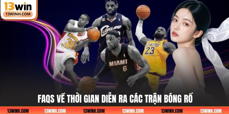 FAQS về thời gian diễn ra các trận bóng rổ